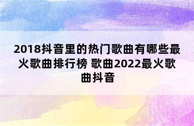 2018抖音里的热门歌曲有哪些最火歌曲排行榜 歌曲2022最火歌曲抖音